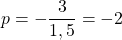 p= - \dfrac{3}{1,5} = -2