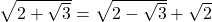 \sqrt{2 + \sqrt{3}} = \sqrt{2 - \sqrt{3}} + \sqrt{2}