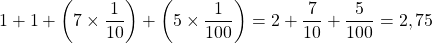 1 + 1 + \left ( 7 \times \dfrac{1}{10} \right )  + \left ( 5 \times \dfrac{1}{100} \right ) = 2 + \dfrac{7}{10}  + \dfrac{5}{100} = 2,75