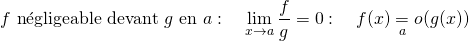 \[ f \text{ n\'egligeable devant } g \text{ en } a : \quad \lim_{x \to a} \dfrac{f}{g} = 0 : \quad f(x) \underset{a}{=} o(g(x)) \]