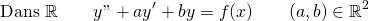 \[ \text{Dans }\mathbb{R} \qquad y" + ay' + by = f(x) \qquad (a,b) \in \mathbb{R}^2  \]