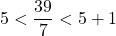 5 < \dfrac{39}{7} < 5+1