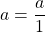 a = \dfrac{a}{1}