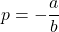 p = -\dfrac{a}{b}