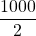 \dfrac{1000}{2}