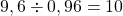 9,6 \div 0,96 = 10