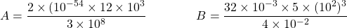 \[ A = \dfrac{2 \times (10^{-5}^4 \times 12 \times 10^3}{3 \times 10^8} \qquad \qquad B = \dfrac{32 \times 10^{-3} \times 5 \times (10^2)^3}{4 \times 10^{-2}} \]