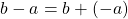 b - a = b + (-a)