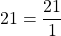 21 = \dfrac{21}{1}