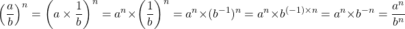 \[ \left ( \dfrac{a}{b} \right ) ^n = \left ( a \times \dfrac{1}{b} \right ) ^n = a^n \times \left ( \dfrac{1}{b} \right ) ^n = a^n \times (b^{-1})^n = a^n \times b^{(-1) \times n} = a^n \times b^{-n} = \dfrac{a^n}{b^n} \]