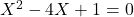 X^2 -4X +1 = 0