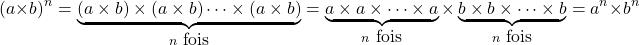 \[ (a \times b)^n = \underbrace{(a \times b) \times (a \times b) \cdots \times (a \times b)}_{n \mbox{ fois}} = \underbrace{a \times a \times \cdots \times a}_{n \mbox{ fois}} \times \underbrace{b \times b \times \cdots \times b}_{n \mbox{ fois}} = a^n \times b^n \]